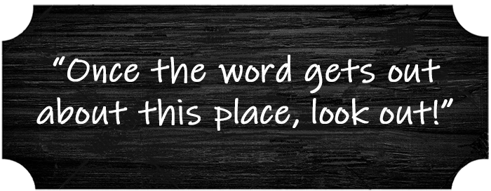 “Once the word gets out about this place, look out!”