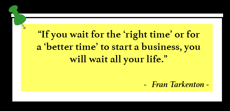 “If you wait for the ‘right time’ or for a ‘better time’ to start a business, you will wait all your life.”